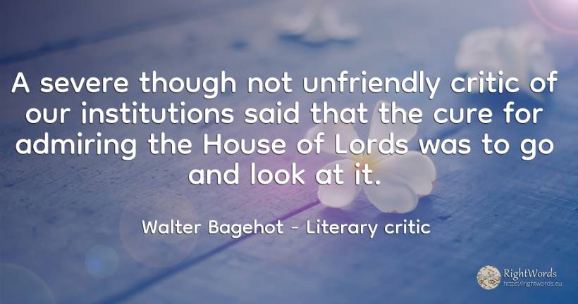 A severe though not unfriendly critic of our institutions... - Walter Bagehot, quote about home, house, literary critic