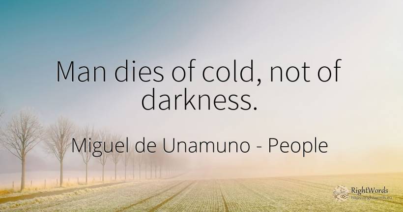 Man dies of cold, not of darkness. - Miguel de Unamuno, quote about people, man