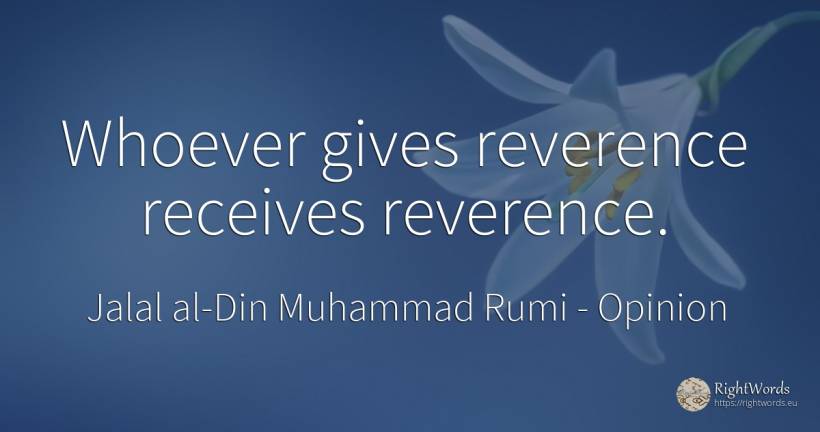 Whoever gives reverence receives reverence. - Jalal al-Din Muhammad Rumi (Jalāl ad-Dīn Muhammad Rūmī), quote about opinion