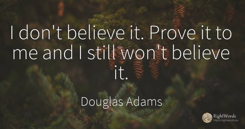 I don't believe it. Prove it to me and I still won't... - Douglas Adams