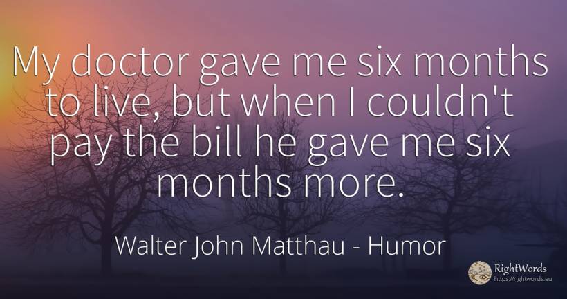 My doctor gave me six months to live, but when I couldn't... - Walter John Matthau, quote about humor