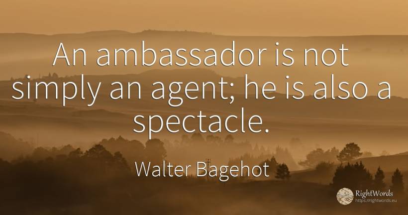 An ambassador is not simply an agent; he is also a... - Walter Bagehot
