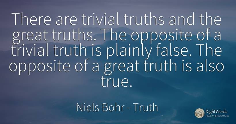 There are trivial truths and the great truths. The... - Niels Bohr, quote about truth