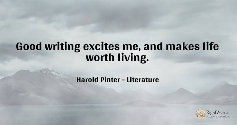 Good writing excites me, and makes life worth living. - Harold Pinter, quote about literature, writing, good, good luck, life