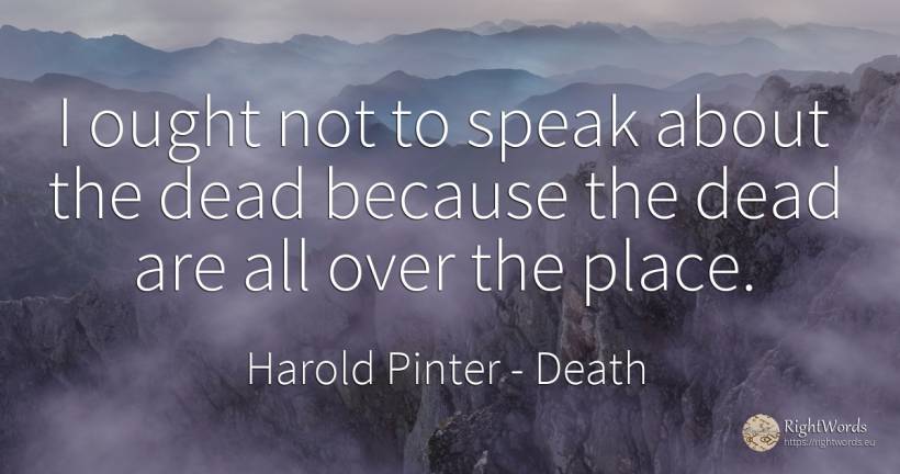 I ought not to speak about the dead because the dead are... - Harold Pinter, quote about death