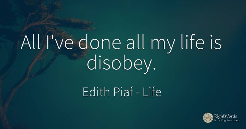 All I've done all my life is disobey. - Edith Piaf, quote about life