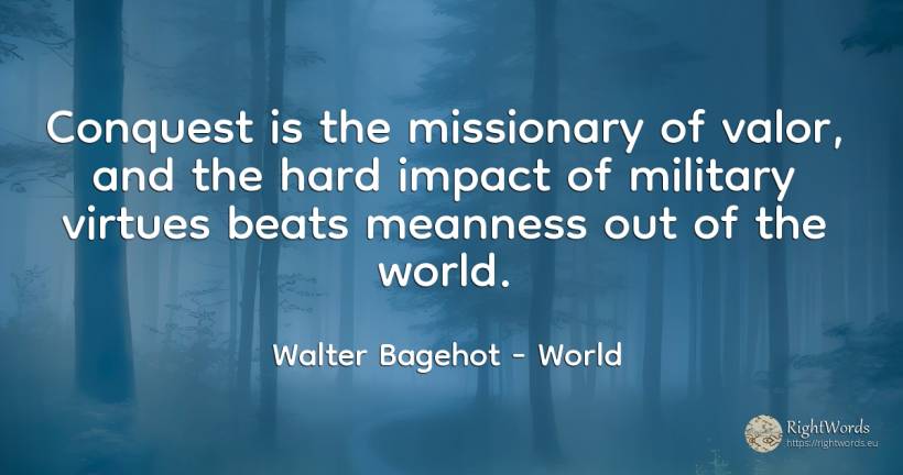 Conquest is the missionary of valor, and the hard impact... - Walter Bagehot, quote about world