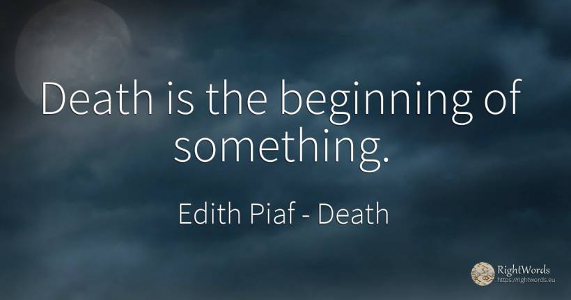 Death is the beginning of something. - Edith Piaf, quote about death, beginning