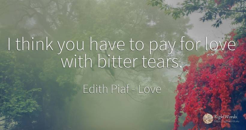 I think you have to pay for love with bitter tears. - Edith Piaf, quote about love, bitter, tears