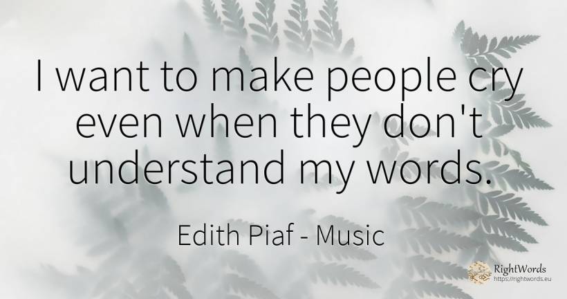 I want to make people cry even when they don't understand... - Edith Piaf, quote about music, people