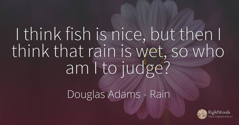 I think fish is nice, but then I think that rain is wet, ... - Douglas Adams, quote about rain, judges