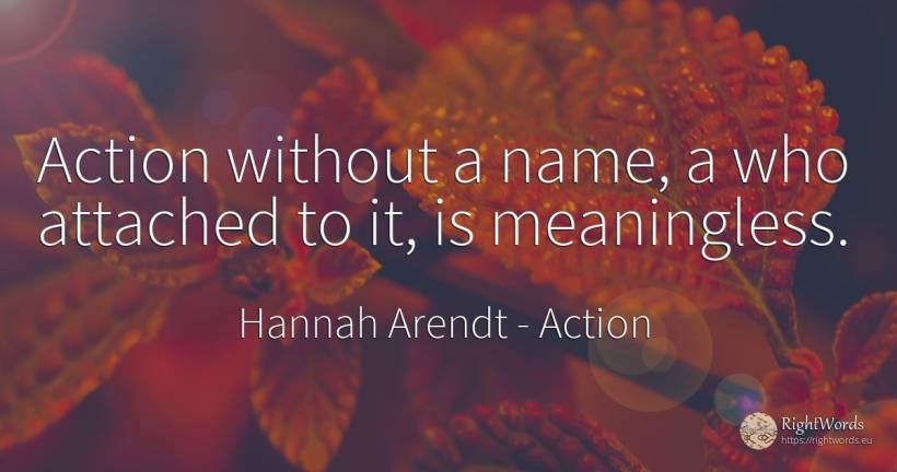 Action without a name, a who attached to it, is meaningless. - Hannah Arendt, quote about action, name