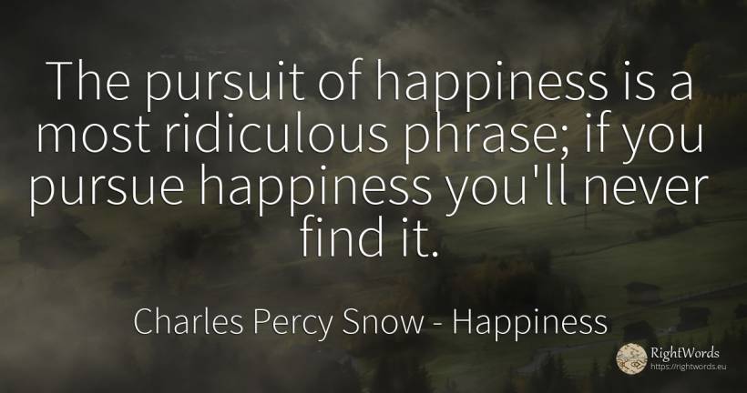 The pursuit of happiness is a most ridiculous phrase; if... - Charles Percy Snow, quote about happiness