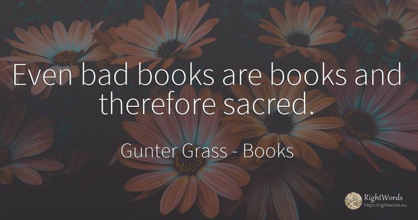 Even bad books are books and therefore sacred. - Gunter Grass, quote about books, bad luck, bad