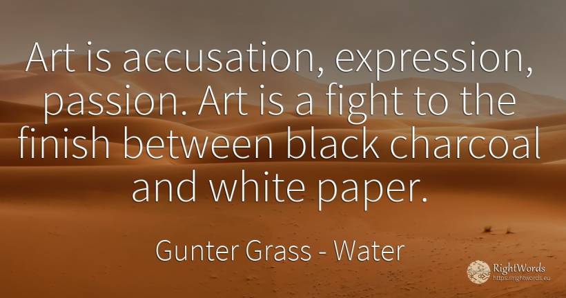 Art is accusation, expression, passion. Art is a fight to... - Gunter Grass, quote about water, magic, art, end, fight