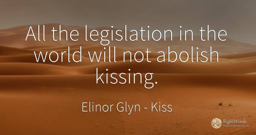 All the legislation in the world will not abolish kissing. - Elinor Glyn, quote about kiss, world
