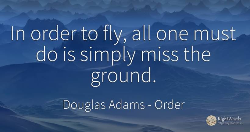 In order to fly, all one must do is simply miss the ground. - Douglas Adams, quote about order