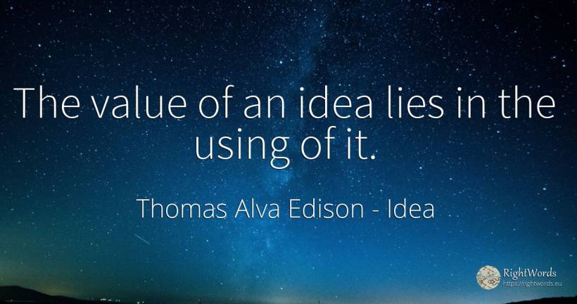The value of an idea lies in the using of it. - Thomas Alva Edison, quote about idea, value