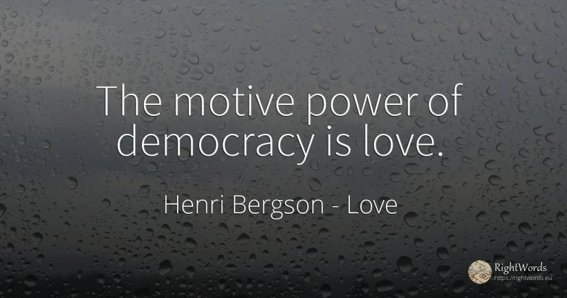The motive power of democracy is love. - Henri Bergson, quote about love, democracy, power