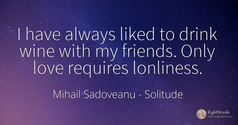 I have always liked to drink wine with my friends. Only... - Mihail Sadoveanu, quote about solitude, wine, drinking, love