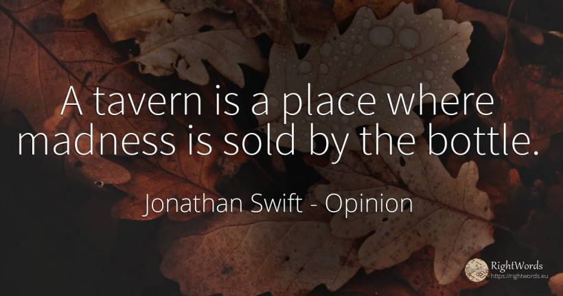 A tavern is a place where madness is sold by the bottle. - Jonathan Swift, quote about opinion