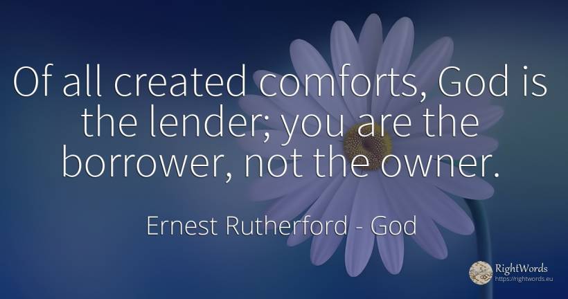 Of all created comforts, God is the lender; you are the... - Ernest Rutherford, quote about god