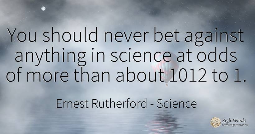You should never bet against anything in science at odds... - Ernest Rutherford, quote about science
