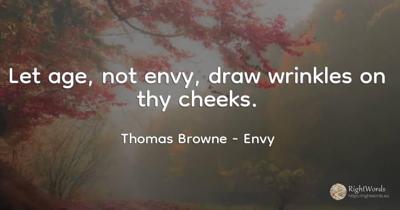 Let age, not envy, draw wrinkles on thy cheeks. - Thomas Browne, quote about envy, age, olderness