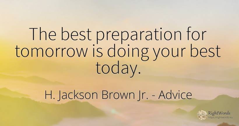 The best preparation for tomorrow is doing your best today. - H. Jackson Brown Jr., quote about advice
