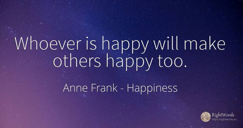 Whoever is happy will make others happy too. - Anne Frank, quote about happiness