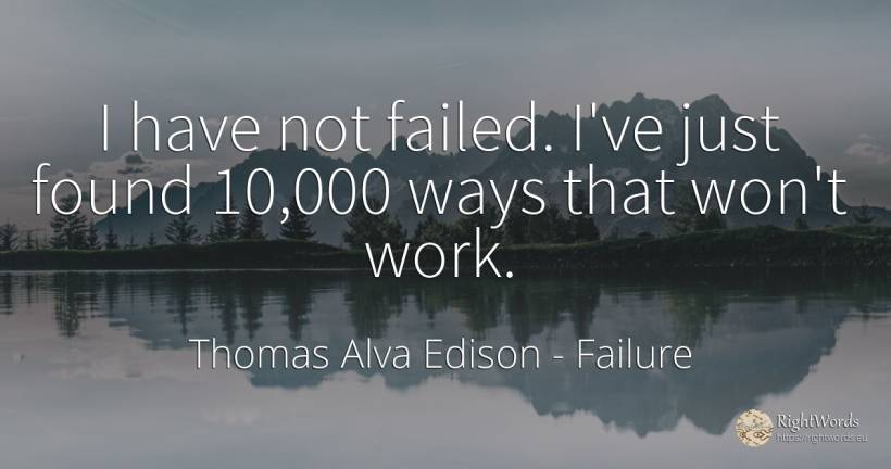 I have not failed. I've just found 10, 000 ways that won't work. - Thomas Alva Edison, quote about failure, work