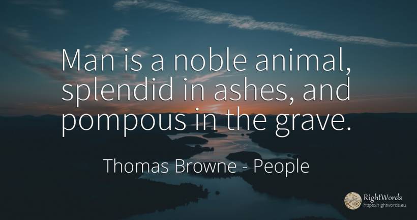 Man is a noble animal, splendid in ashes, and pompous in... - Thomas Browne, quote about people, man