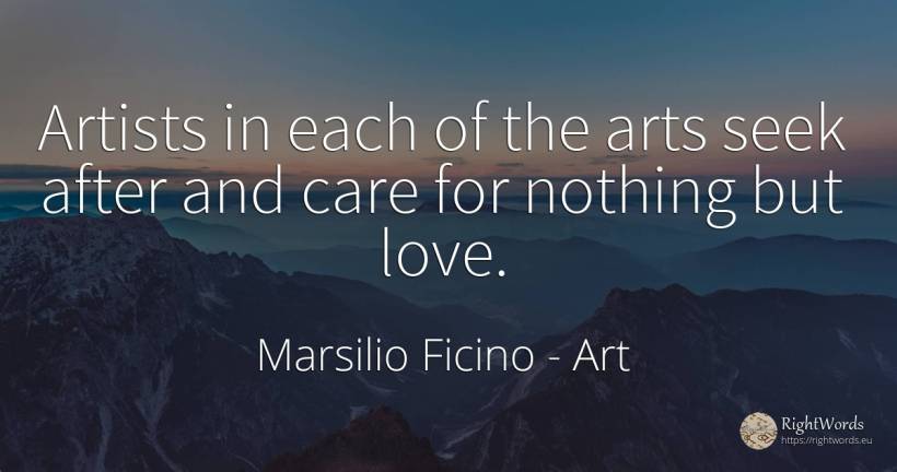 Artists in each of the arts seek after and care for... - Marsilio Ficino, quote about art, artists, nothing, love