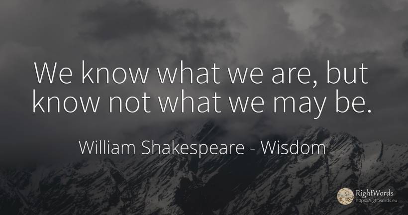 We know what we are, but know not what we may be. - William Shakespeare, quote about wisdom