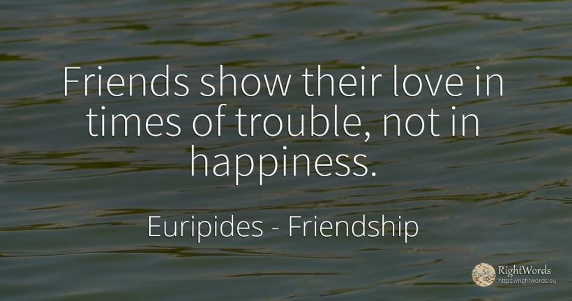 Friends show their love in times of trouble, not in... - Euripides, quote about friendship, happiness, love