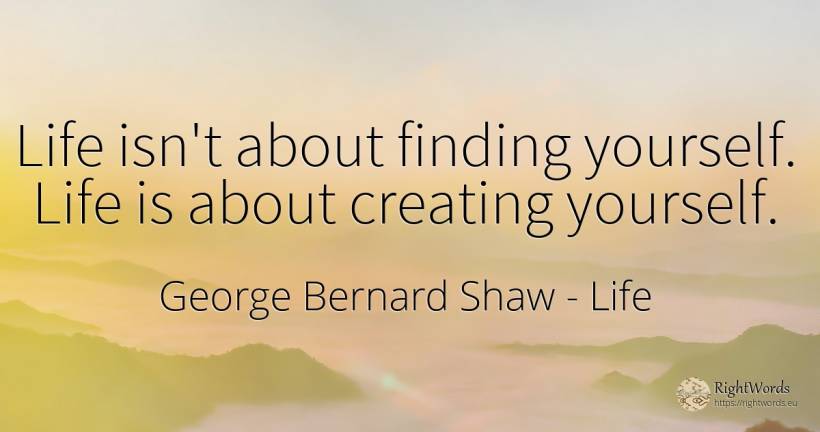 Life isn't about finding yourself. Life is about creating... - George Bernard Shaw, quote about life