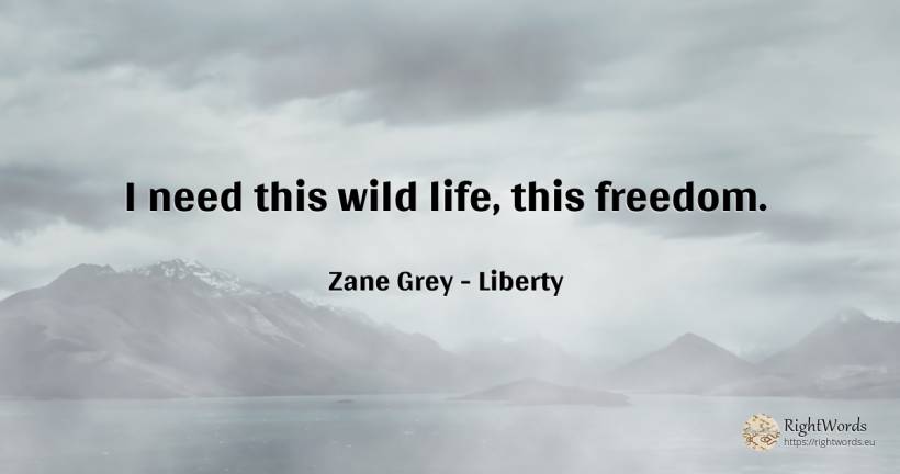 I need this wild life, this freedom. - Zane Grey, quote about liberty, need, life