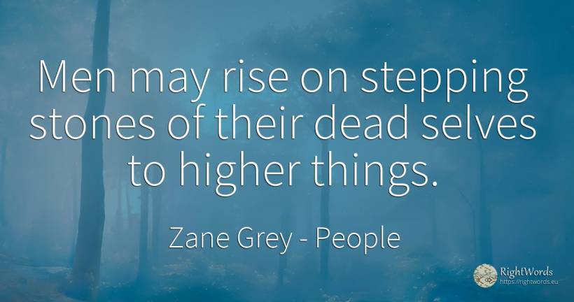 Men may rise on stepping stones of their dead selves to... - Zane Grey, quote about people, man, things