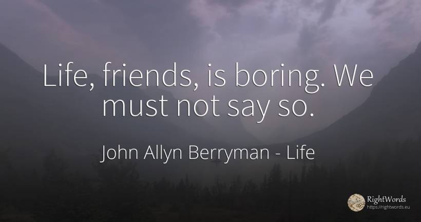 Life, friends, is boring. We must not say so. - John Allyn Berryman, quote about life