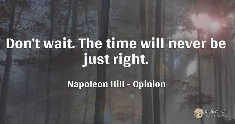 Don't wait. The time will never be just right. - Napoleon Hill, quote about opinion, rightness, time