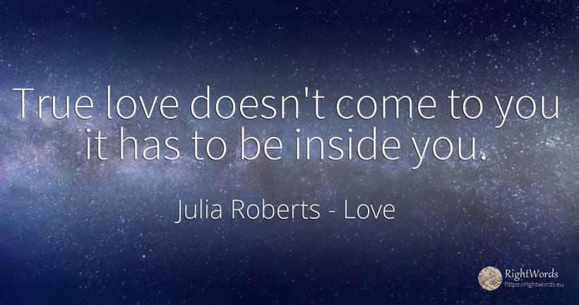True love doesn't come to you it has to be inside you. - Julia Roberts, quote about love