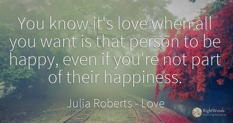 You know it's love when all you want is that person to be... - Julia Roberts, quote about love, happiness, people