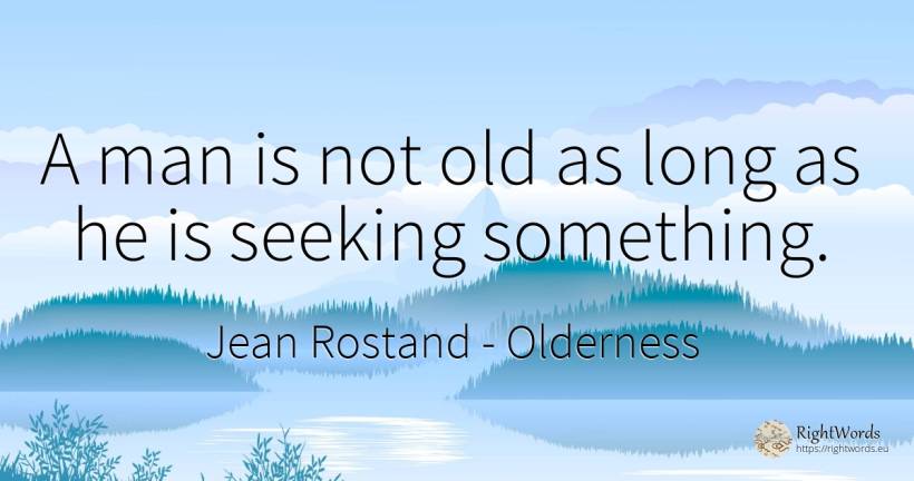 A man is not old as long as he is seeking something. - Jean Rostand, quote about olderness, old, man