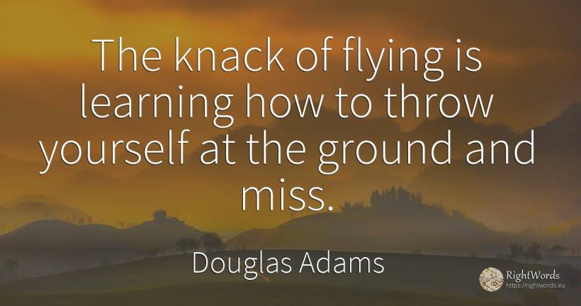The knack of flying is learning how to throw yourself at... - Douglas Adams