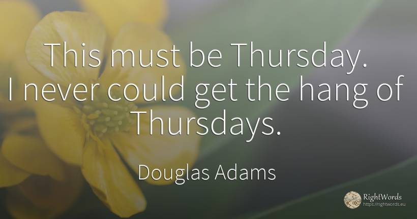 This must be Thursday. I never could get the hang of... - Douglas Adams