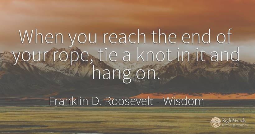 When you reach the end of your rope, tie a knot in it and... - Franklin D. Roosevelt (FDR), quote about wisdom, end