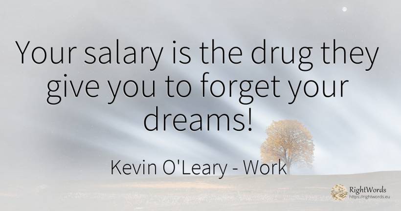 Your salary is the drug they give you to forget your dreams! - Kevin O'Leary (Mr. Wonderful / Maple Man), quote about work, money, salary, dream