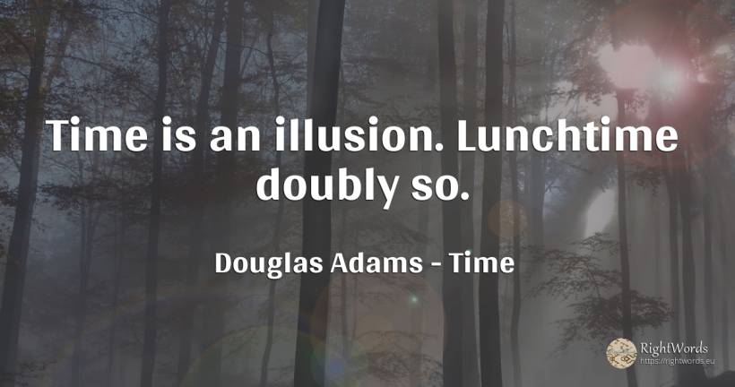 Time is an illusion. Lunchtime doubly so. - Douglas Adams, quote about time