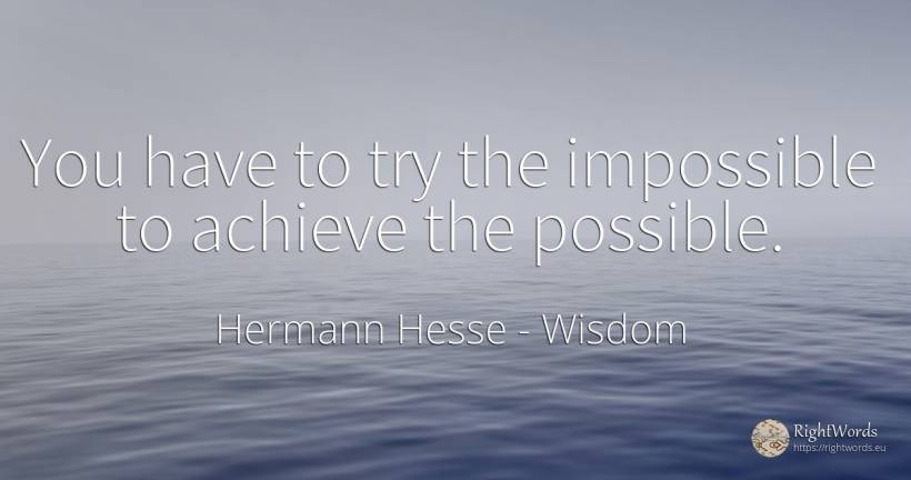 You have to try the impossible to achieve the possible. - Hermann Hesse (Emil Sinclair), quote about wisdom, impossible