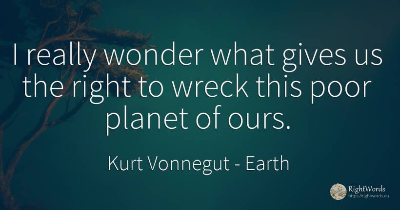 I really wonder what gives us the right to wreck this... - Kurt Vonnegut, quote about earth, miracle, rightness